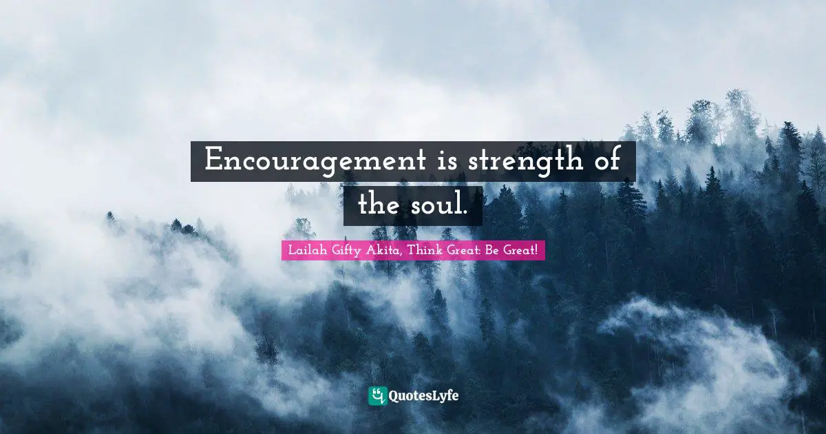 Encouragement is strength of the soul.