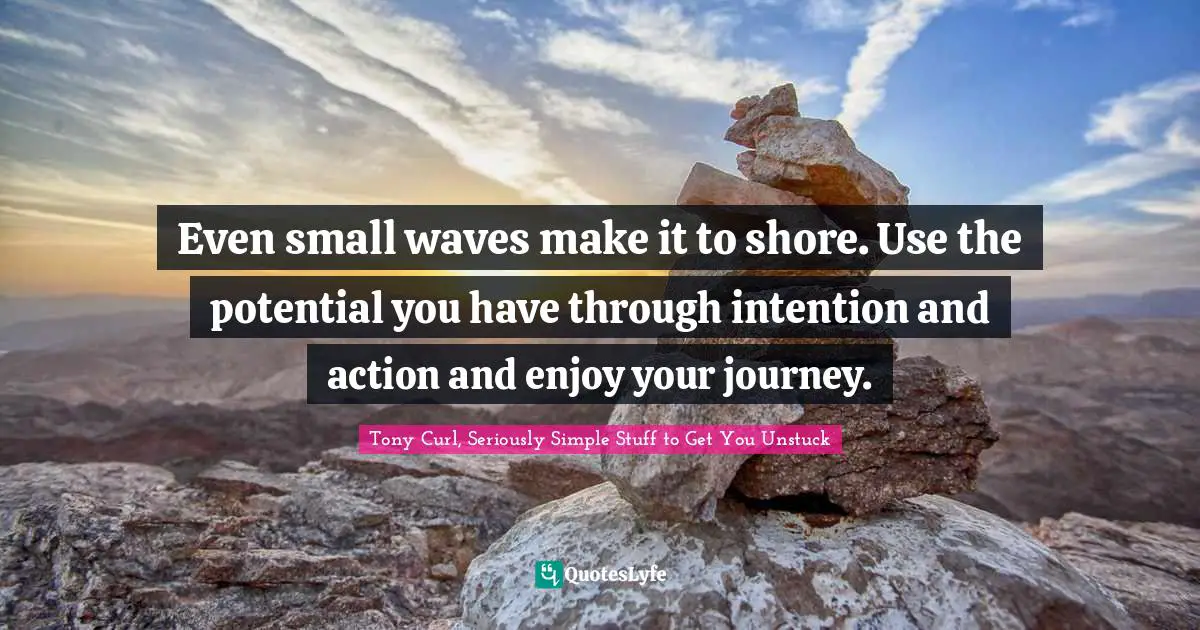 Even small waves make it to shore. Use the potential you have through intention and action and enjoy your journey.
