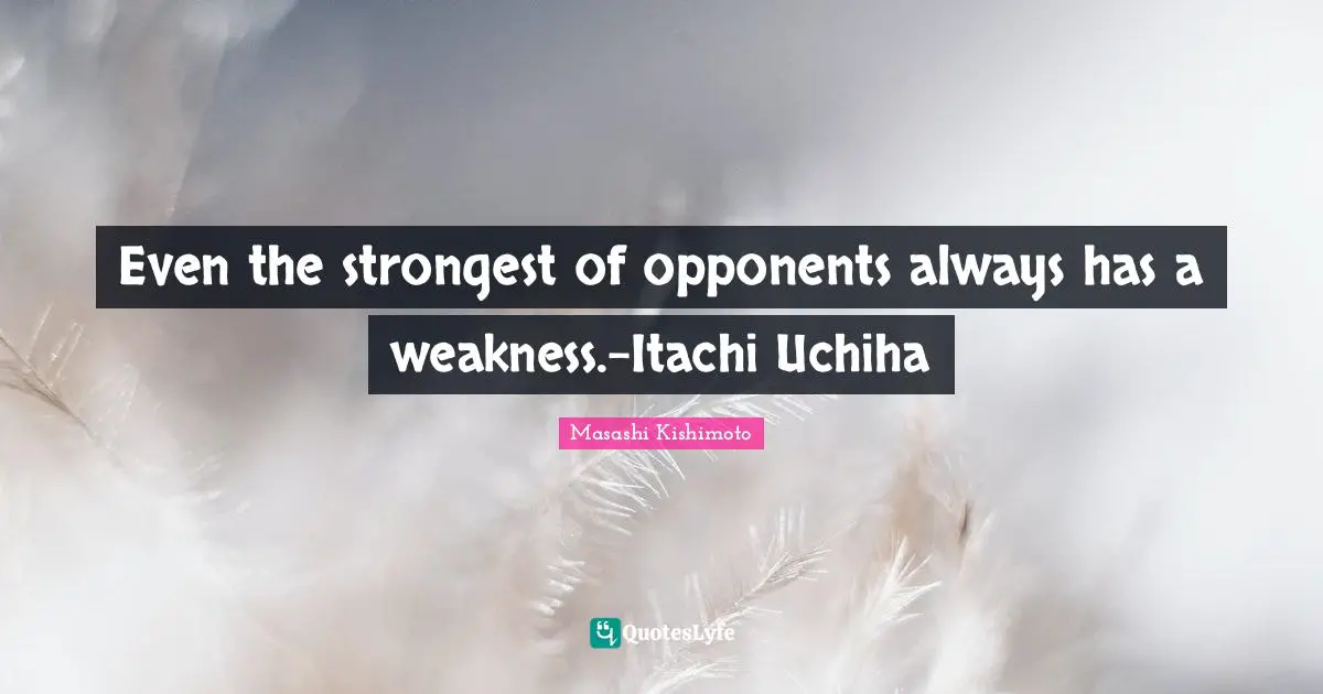 Even the strongest of opponents always has a weakness.-Itachi Uchiha