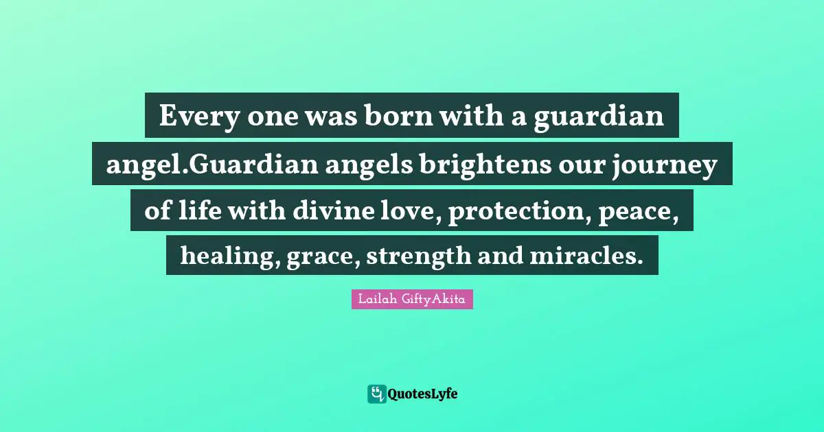 Lailah GiftyAkita Quotes: "Every one was born with a guardian angel.Guardian angels brightens our journey of life with divine love, protection, peace, healing, grace, strength and miracles."