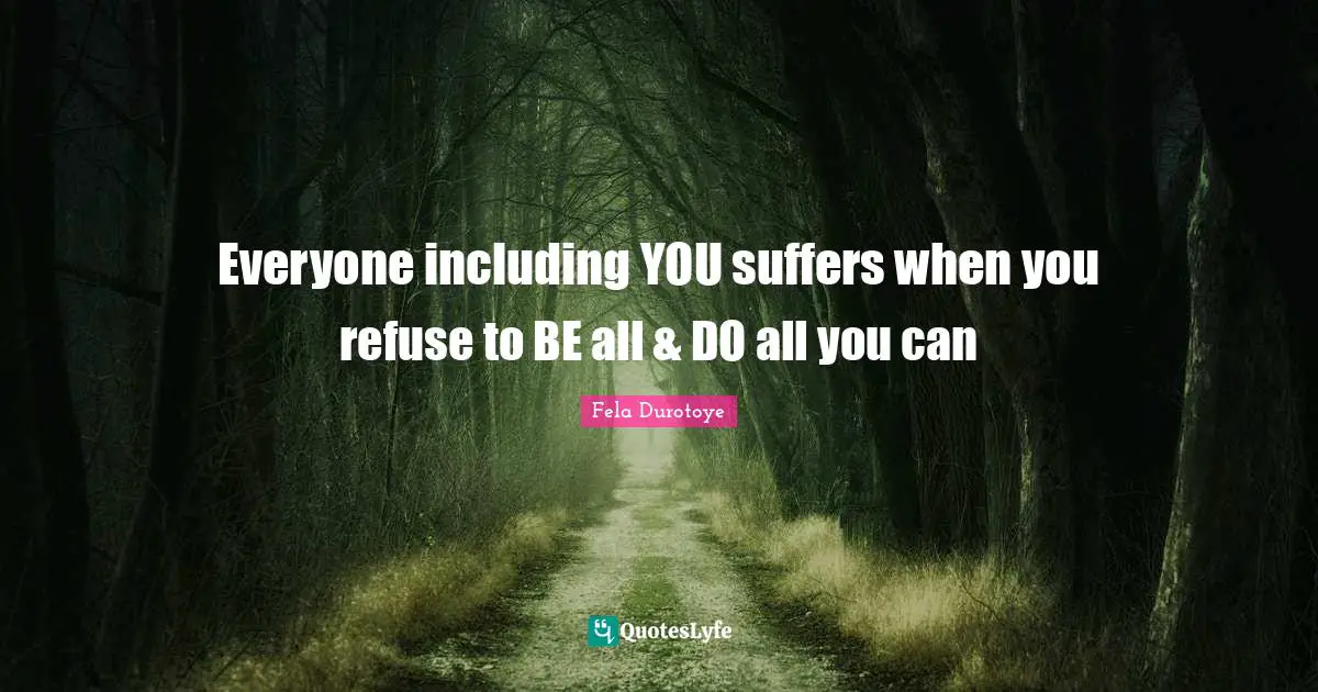 Everyone including YOU suffers when you refuse to BE all & DO all you can