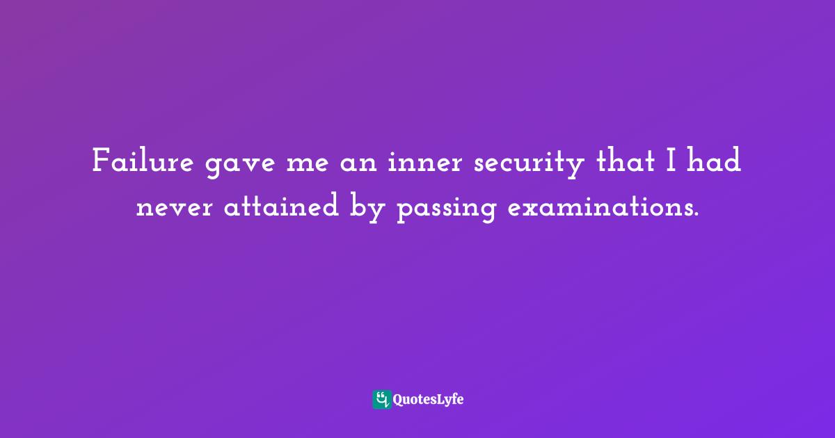 Failure gave me an inner security that I had never attained by passing examinations.
