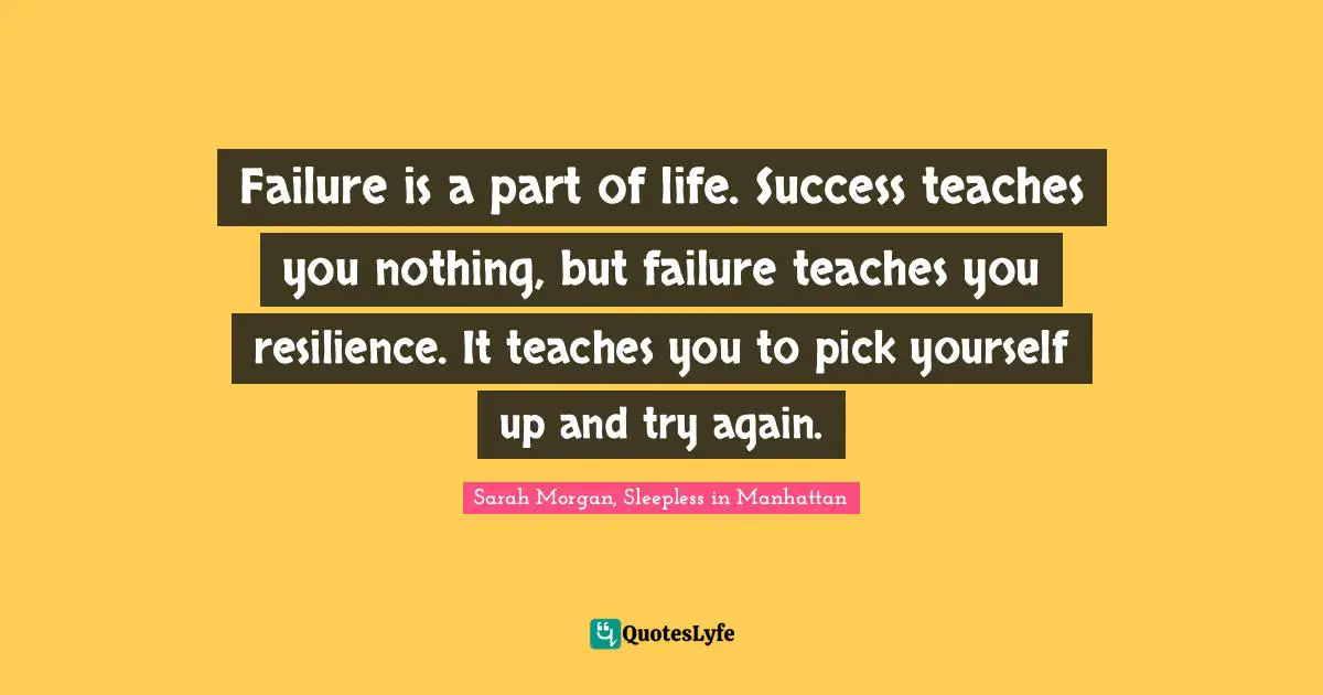 Sarah Morgan, Sleepless In Manhattan Quotes: "Failure is a part of life. Success teaches you nothing, but failure teaches you resilience. It teaches you to pick yourself up and try again."