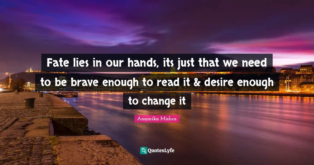 Fate lies in our hands, its just that we need to be brave enough to read it & desire enough to change it