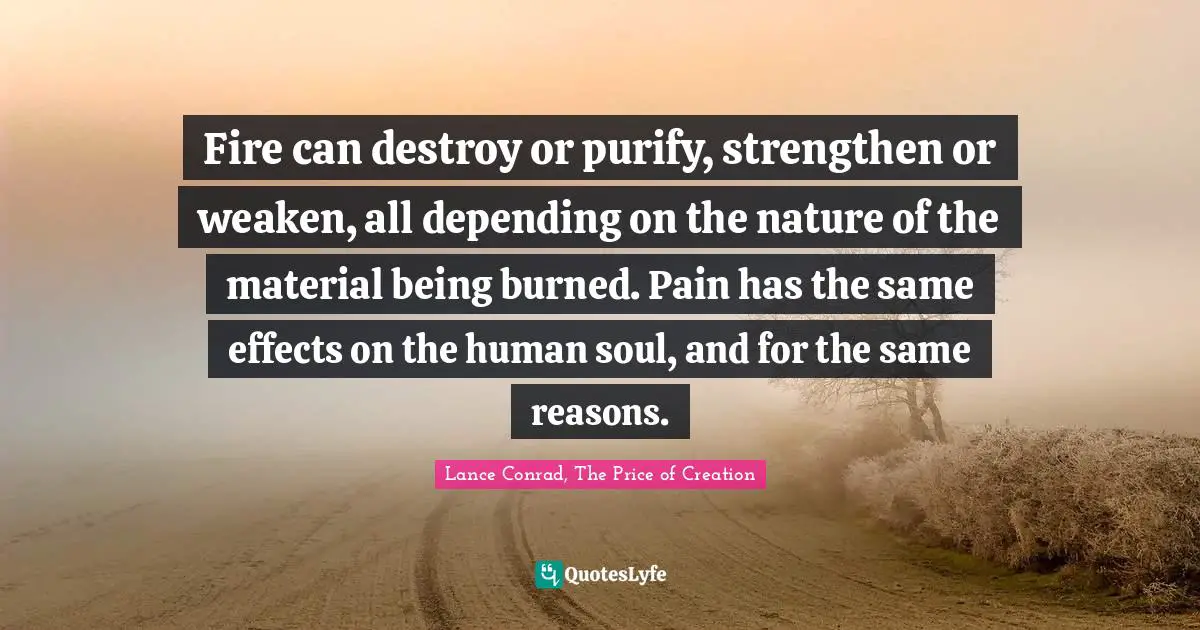 Fire can destroy or purify, strengthen or weaken, all depending on the nature of the material being burned. Pain has the same effects on the human soul, and for the same reasons.