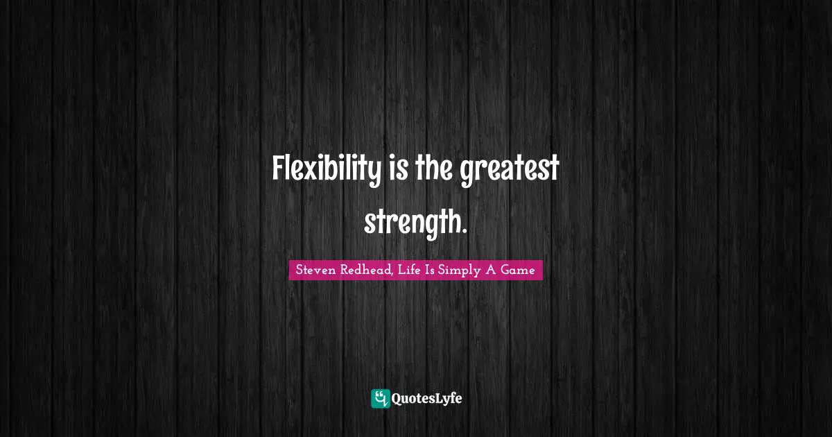 Flexibility is the greatest strength.