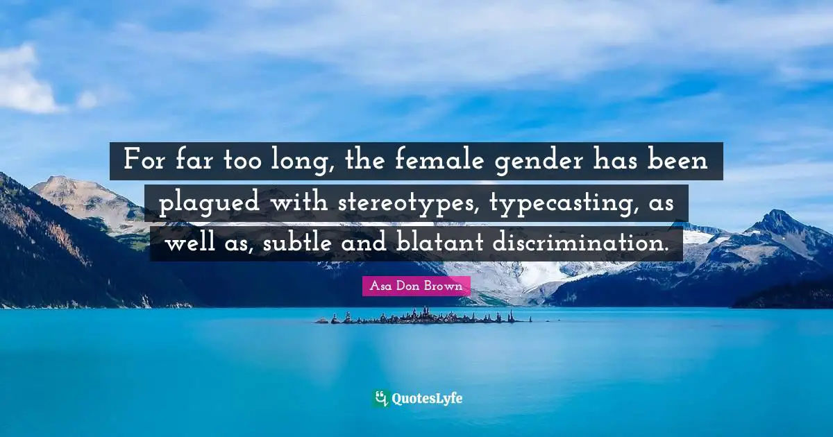 Encouraging And Empowering Girls Quotes: "For far too long, the female gender has been plagued with stereotypes, typecasting, as well as, subtle and blatant discrimination."