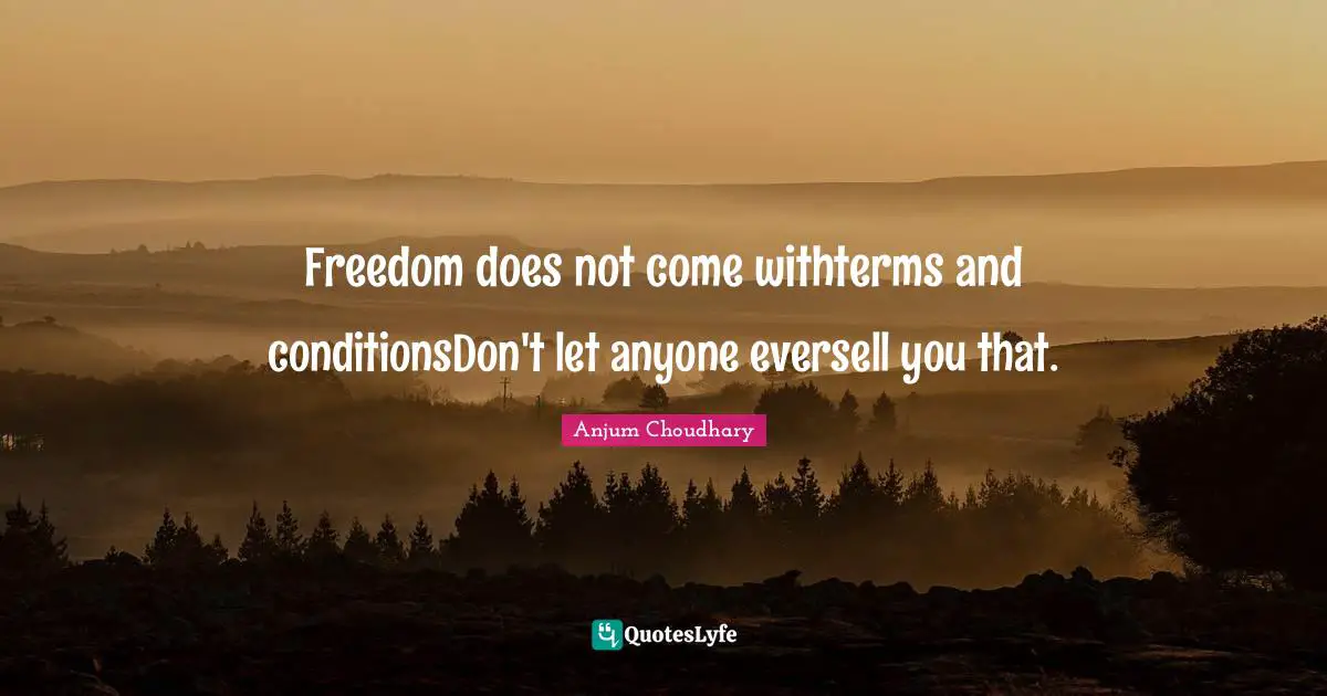 Freedom does not come withterms and conditionsDon't let anyone eversell you that.