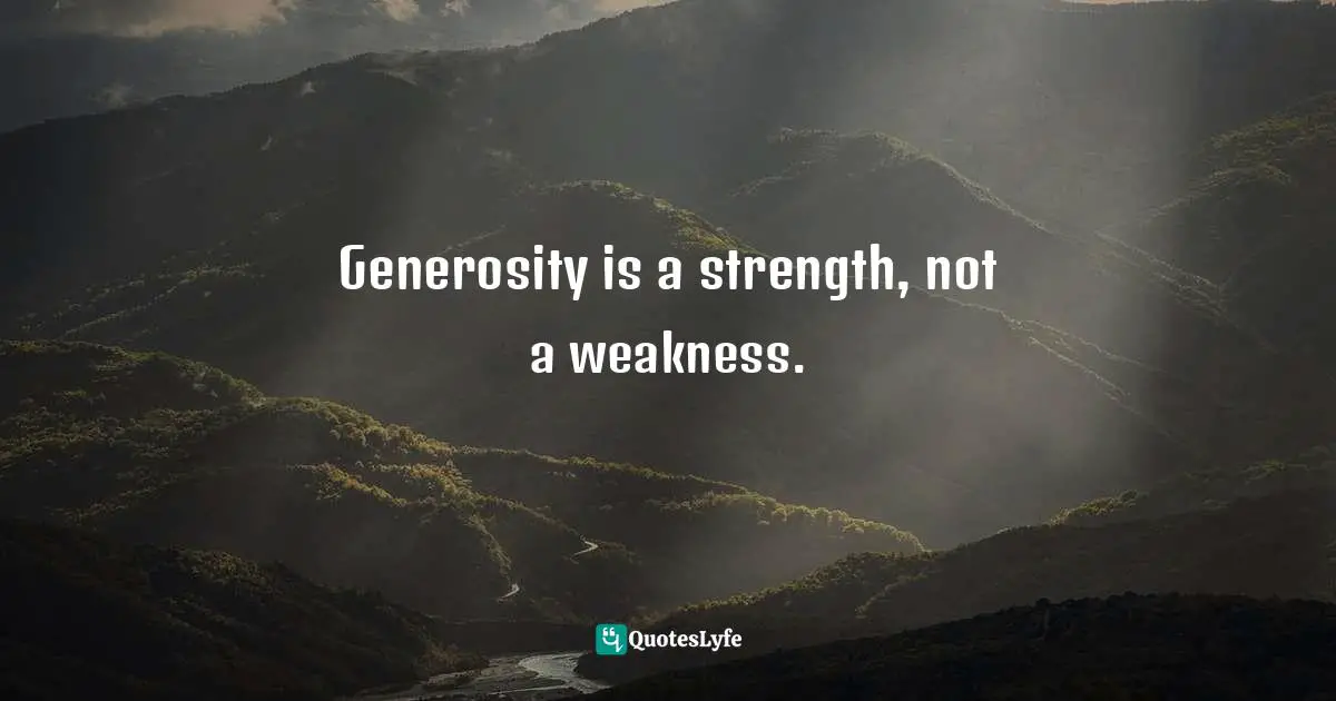 Generosity is a strength, not a weakness.