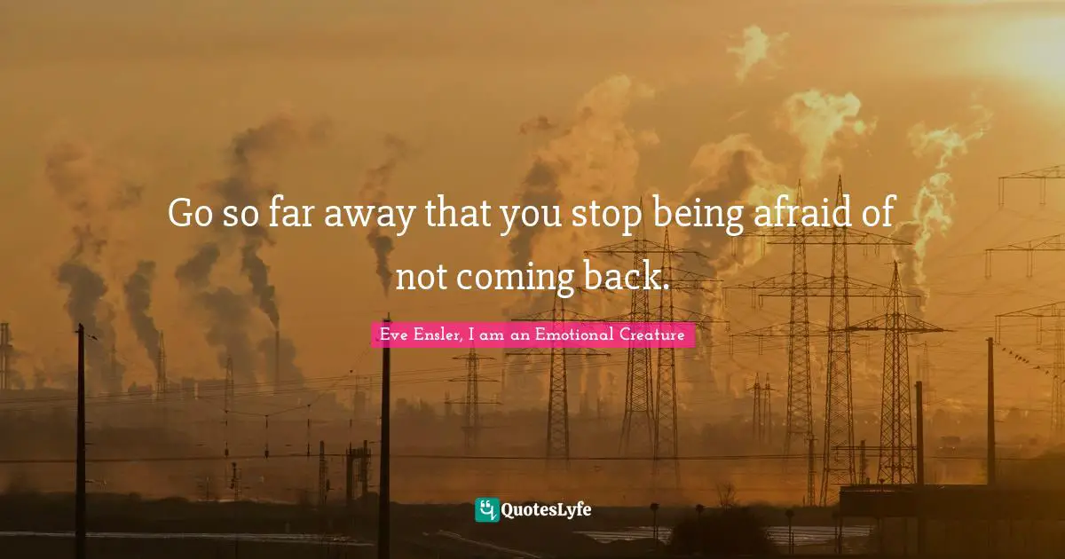 Go so far away that you stop being afraid of not coming back.