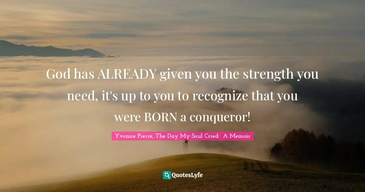 God has ALREADY given you the strength you need, it's up to you to recognize that you were BORN a conqueror!