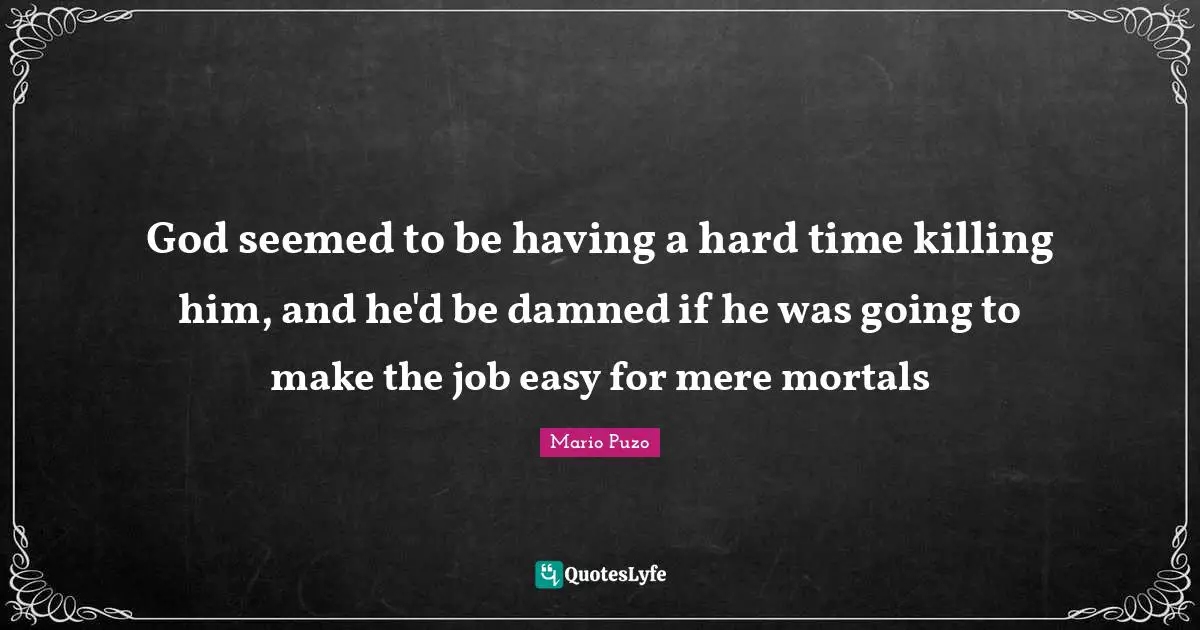 God seemed to be having a hard time killing him, and he'd be damned if he was going to make the job easy for mere mortals