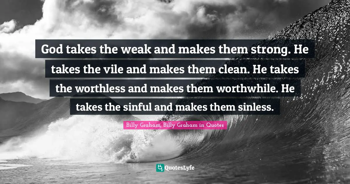 God takes the weak and makes them strong. He takes the vile and makes them clean. He takes the worthless and makes them worthwhile. He takes the sinful and makes them sinless.