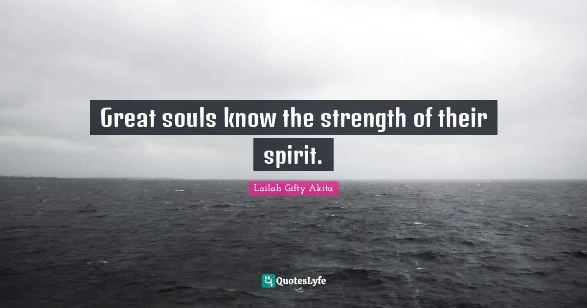 Great souls know the strength of their spirit.