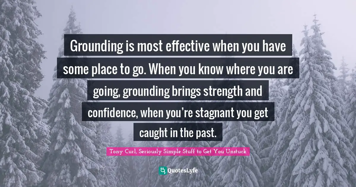 Tony Curl, Seriously Simple Stuff To Get You Unstuck Quotes: "Grounding is most effective when you have some place to go. When you know where you are going, grounding brings strength and confidence, when you’re stagnant you get caught in the past."