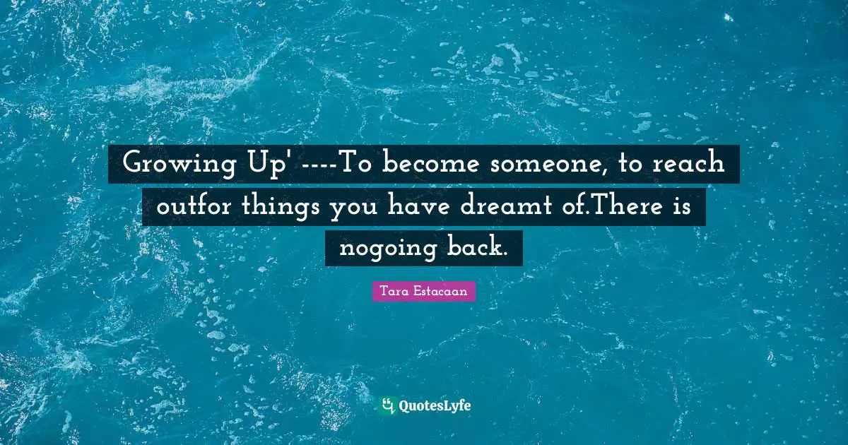 Tara Estacaan Quotes: "Growing Up' ----To become someone, to reach outfor things you have dreamt of.There is nogoing back."