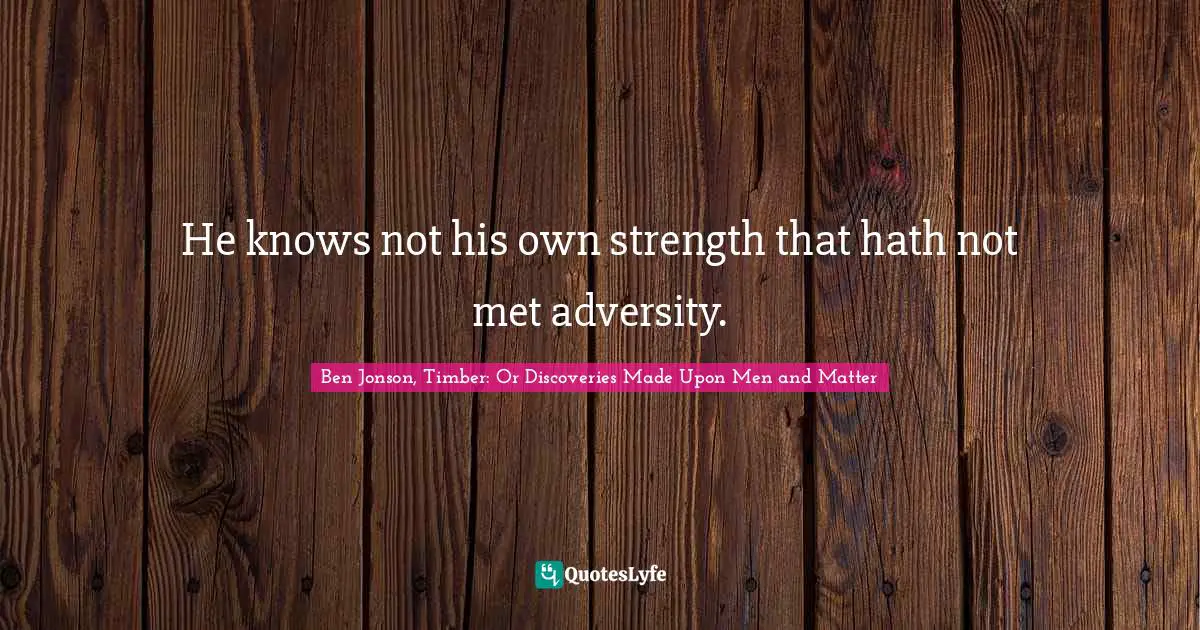 He knows not his own strength that hath not met adversity.