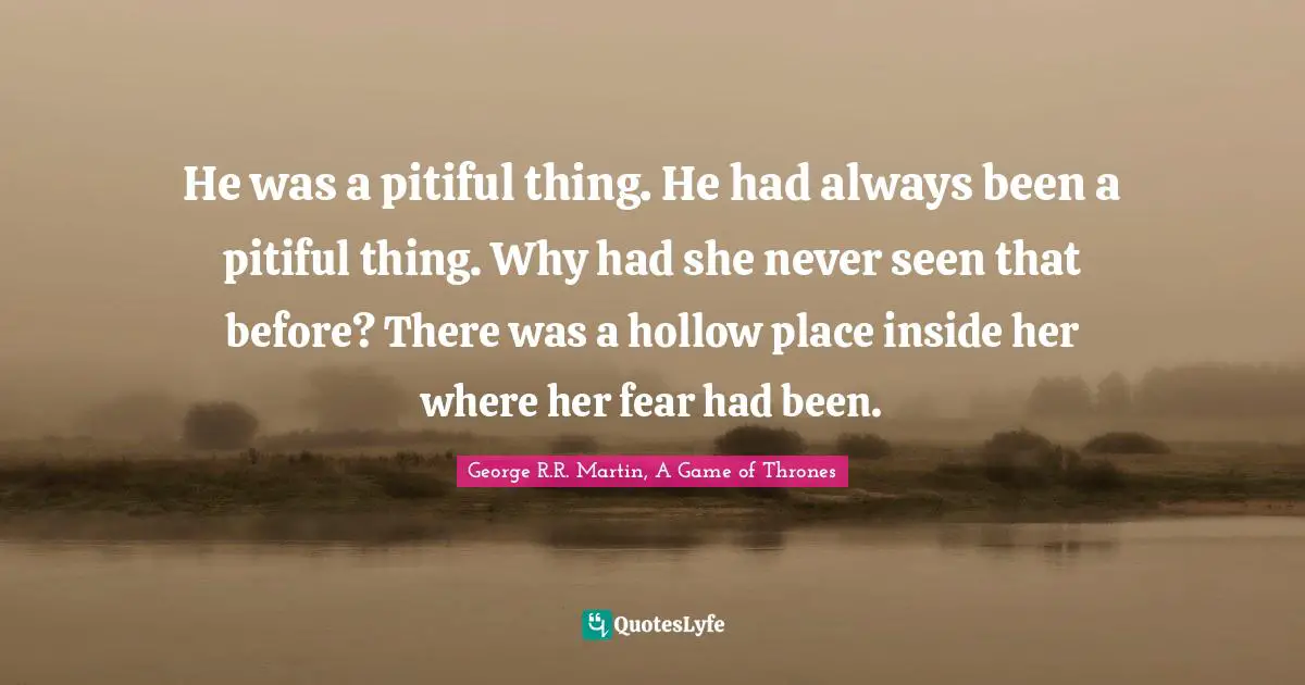 He was a pitiful thing. He had always been a pitiful thing. Why had she never seen that before? There was a hollow place inside her where her fear had been.