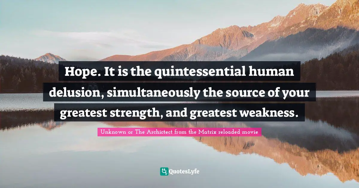 Hope. It is the quintessential human delusion, simultaneously the source of your greatest strength, and greatest weakness.