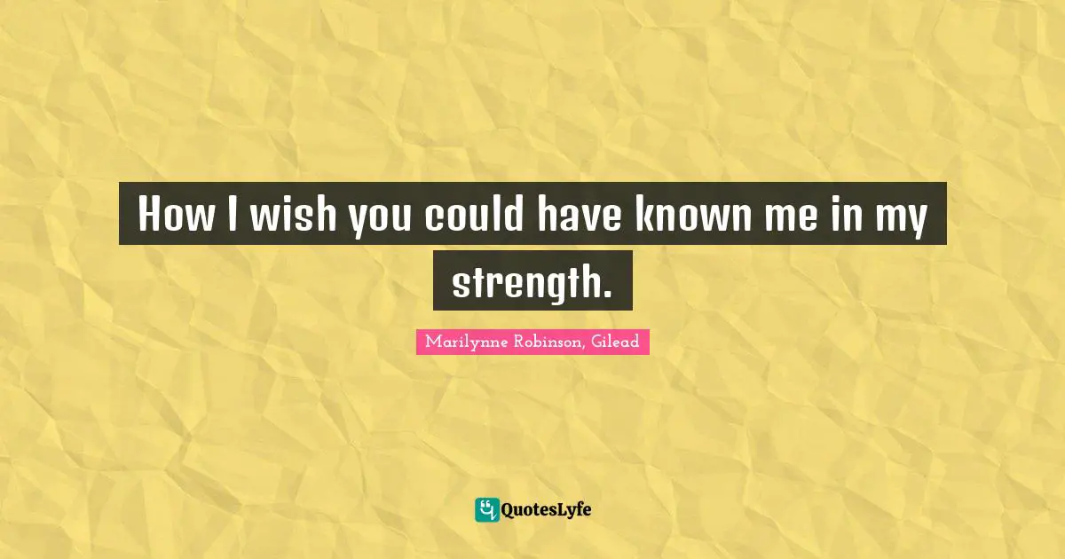 How I wish you could have known me in my strength.