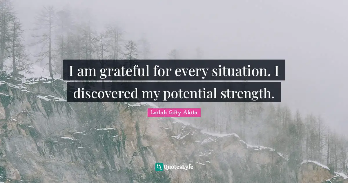 I am grateful for every situation. I discovered my potential strength.