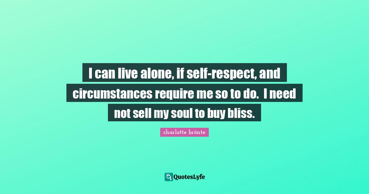 I can live alone, if self-respect, and circumstances require me so to do.  I need not sell my soul to buy bliss.