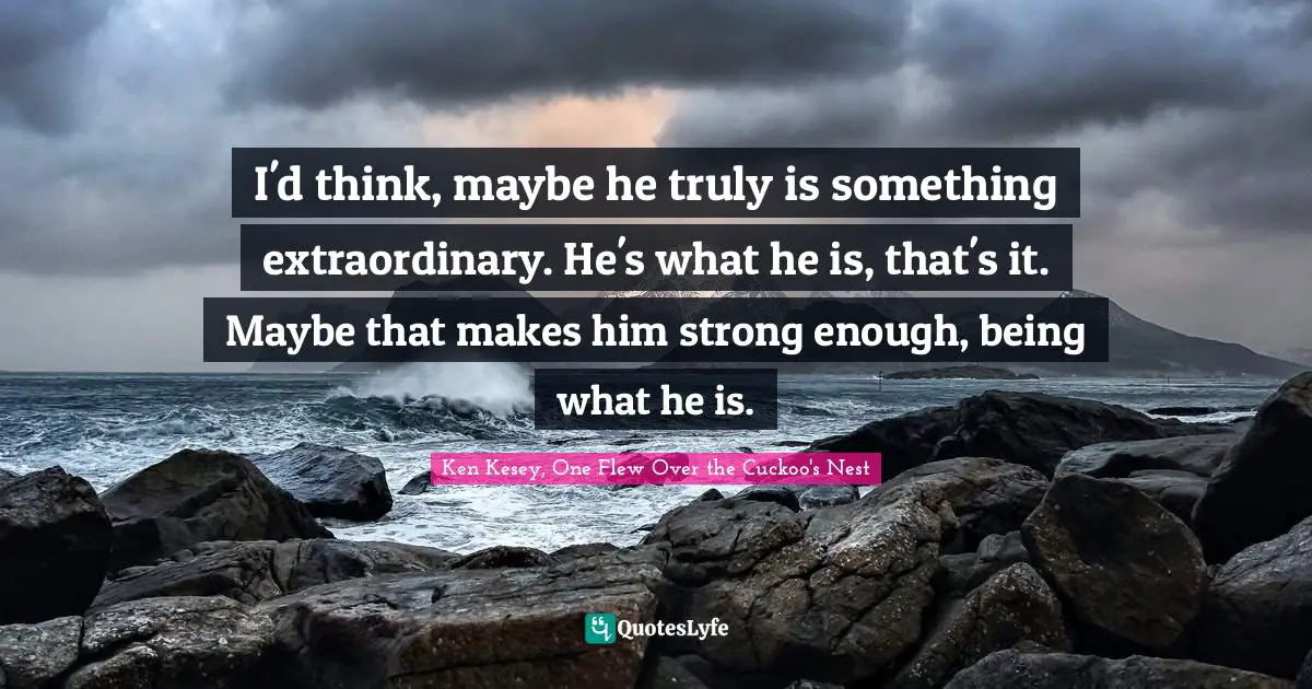 I'd think, maybe he truly is something extraordinary. He's what he is, that's it. Maybe that makes him strong enough, being what he is.