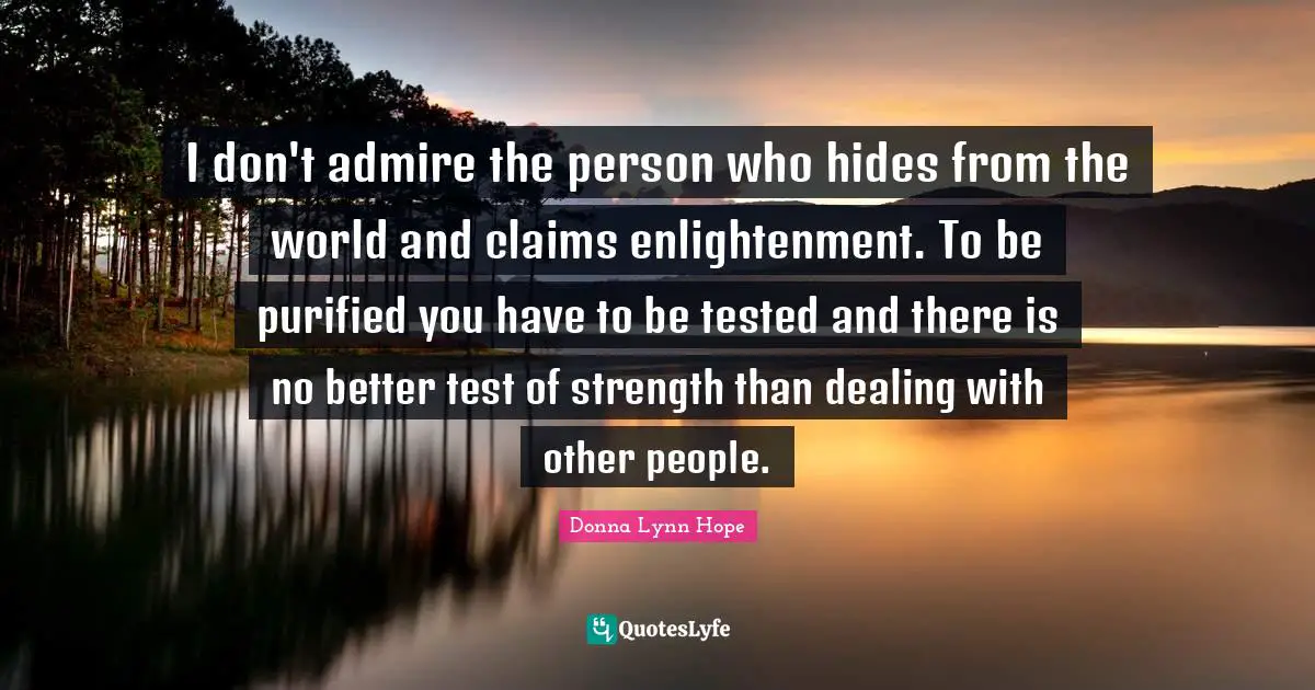 I don't admire the person who hides from the world and claims enlightenment. To be purified you have to be tested and there is no better test of strength than dealing with other people.