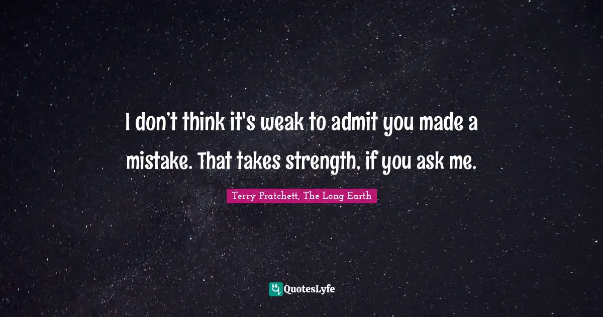 I don’t think it's weak to admit you made a mistake. That takes strength, if you ask me.