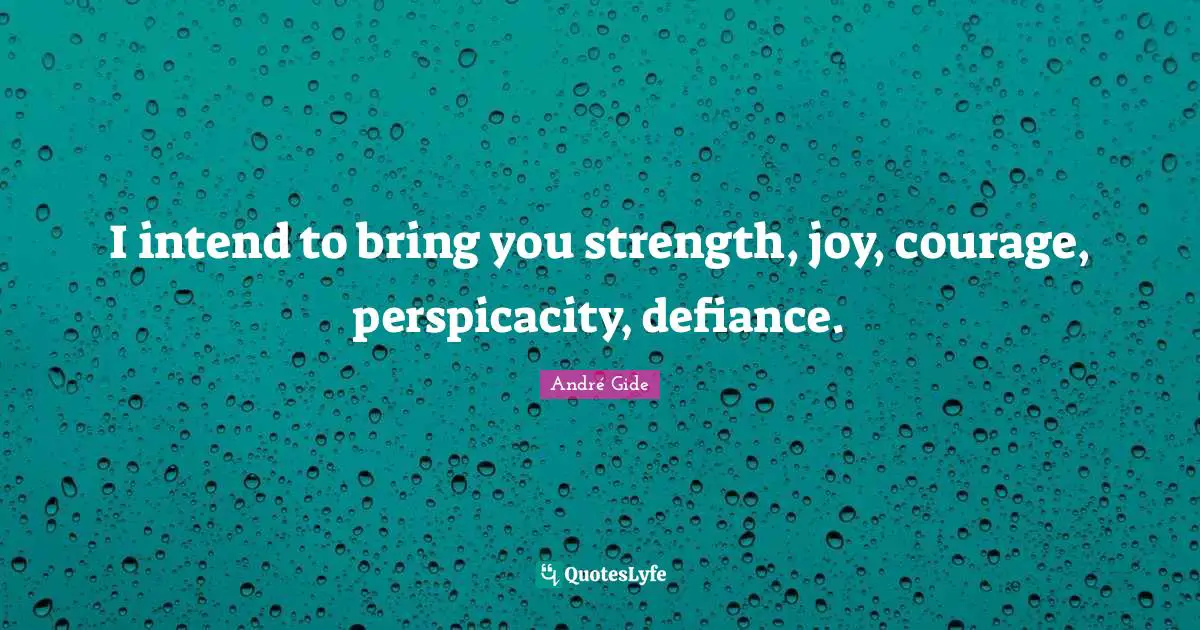 I intend to bring you strength, joy, courage, perspicacity, defiance.