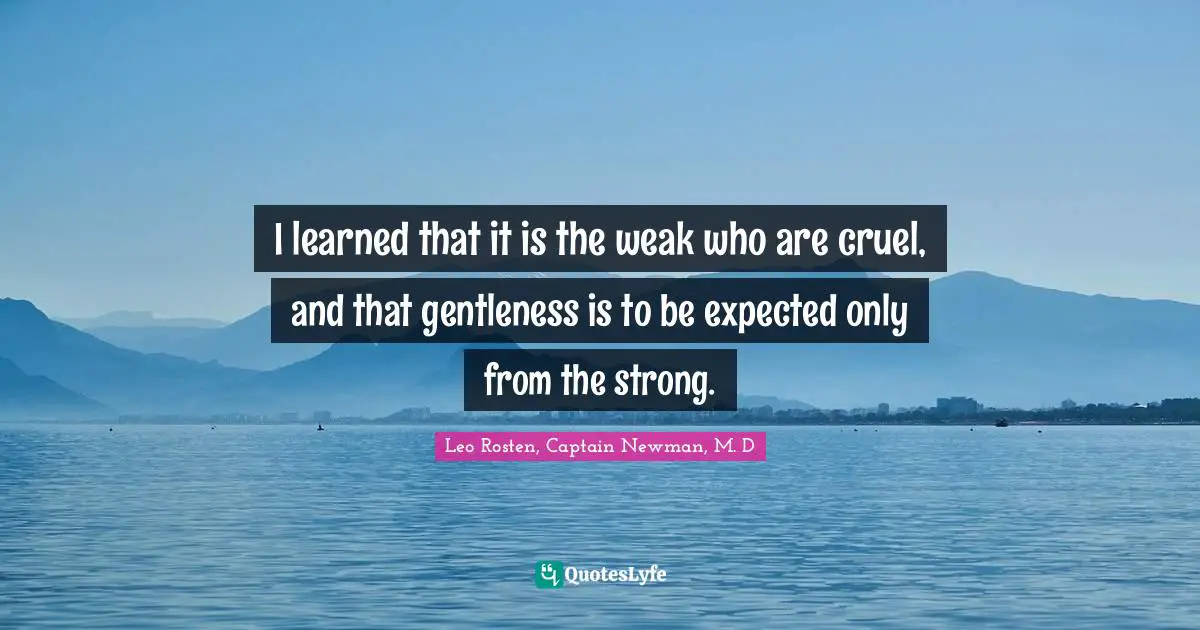 I learned that it is the weak who are cruel, and that gentleness is to be expected only from the strong.