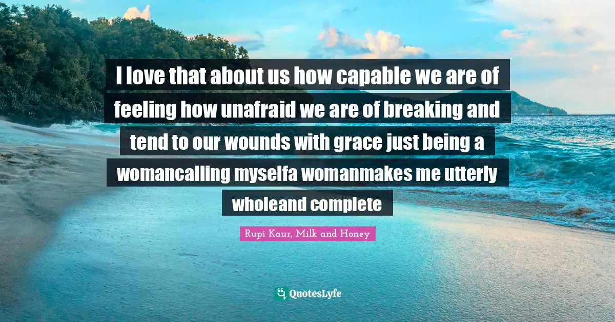 I love that about us how capable we are of feeling how unafraid we are of breaking and tend to our wounds with grace just being a womancalling myselfa womanmakes me utterly wholeand complete