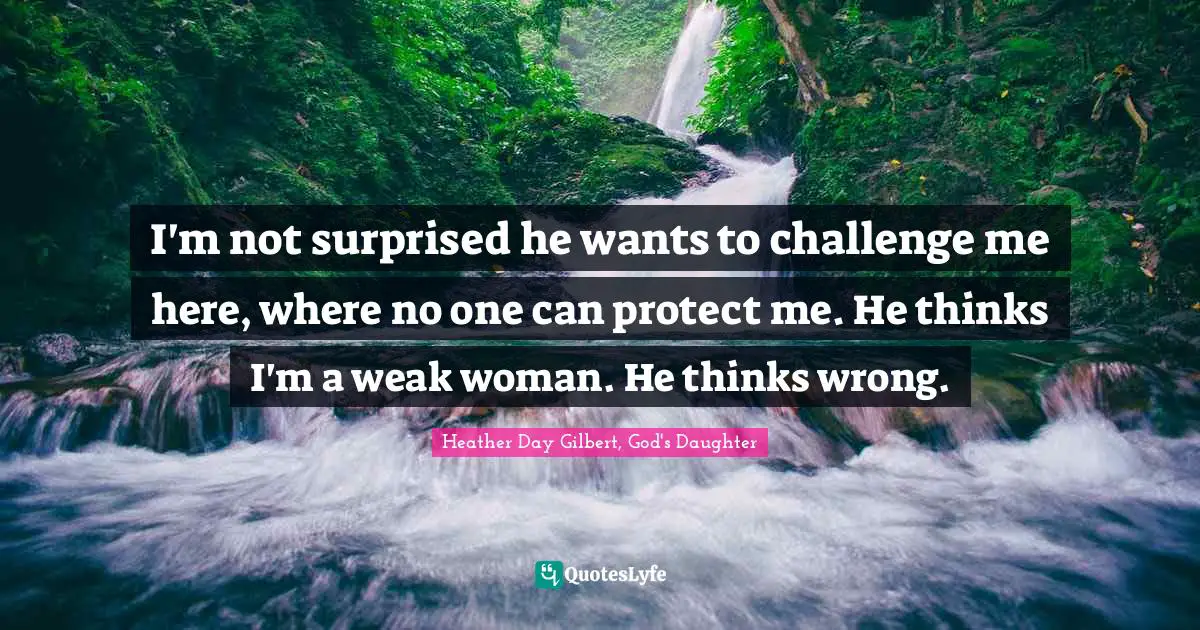 I'm not surprised he wants to challenge me here, where no one can protect me. He thinks I'm a weak woman. He thinks wrong.