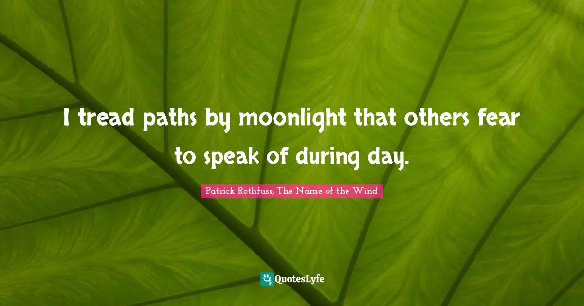 I tread paths by moonlight that others fear to speak of during day.