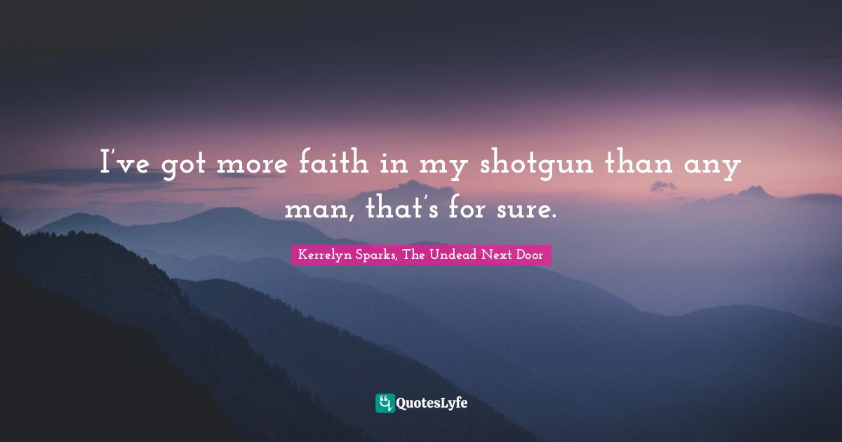 I’ve got more faith in my shotgun than any man, that’s for sure.