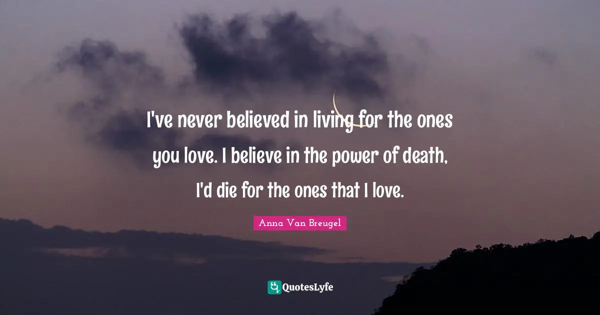 I've never believed in living for the ones you love. I believe in the power of death, I'd die for the ones that I love.