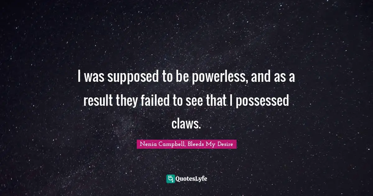 I was supposed to be powerless, and as a result they failed to see that I possessed claws.