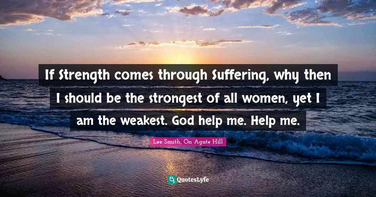 If Strength comes through Suffering, why then I should be the strongest of all women, yet I am the weakest. God help me. Help me.