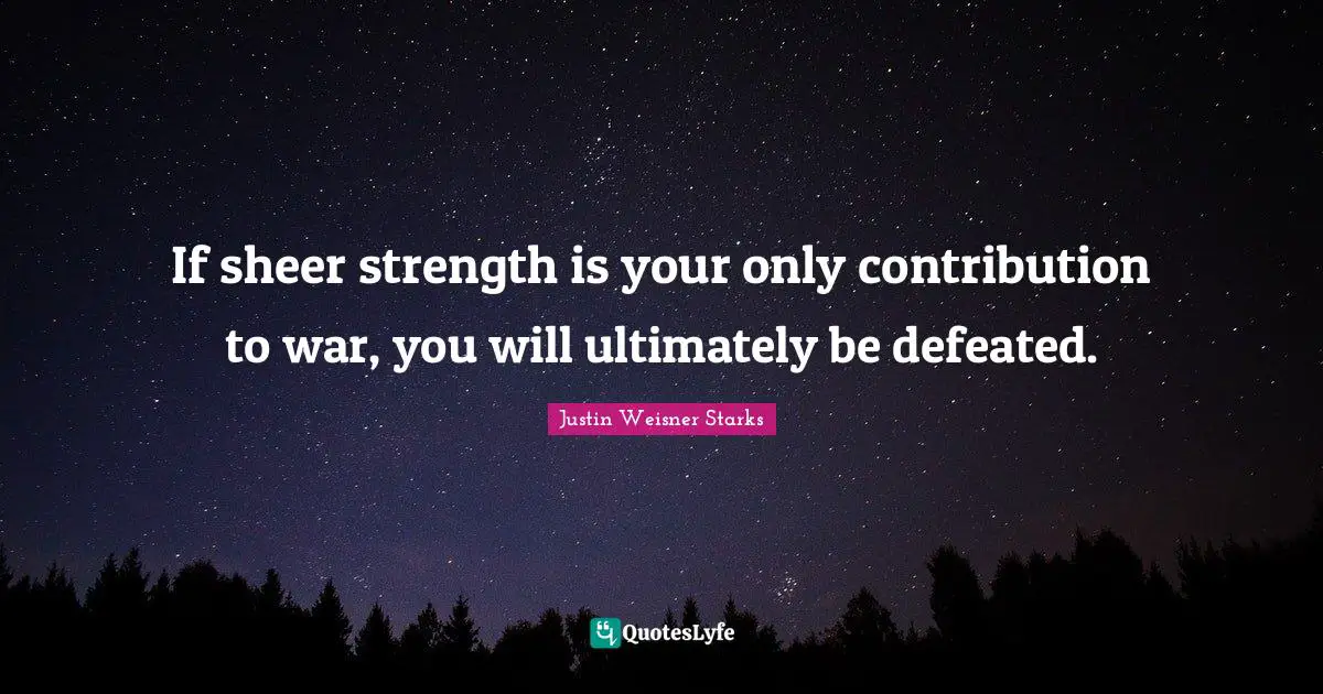 If sheer strength is your only contribution to war, you will ultimately be defeated.