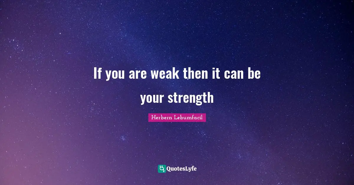 If you are weak then it can be your strength