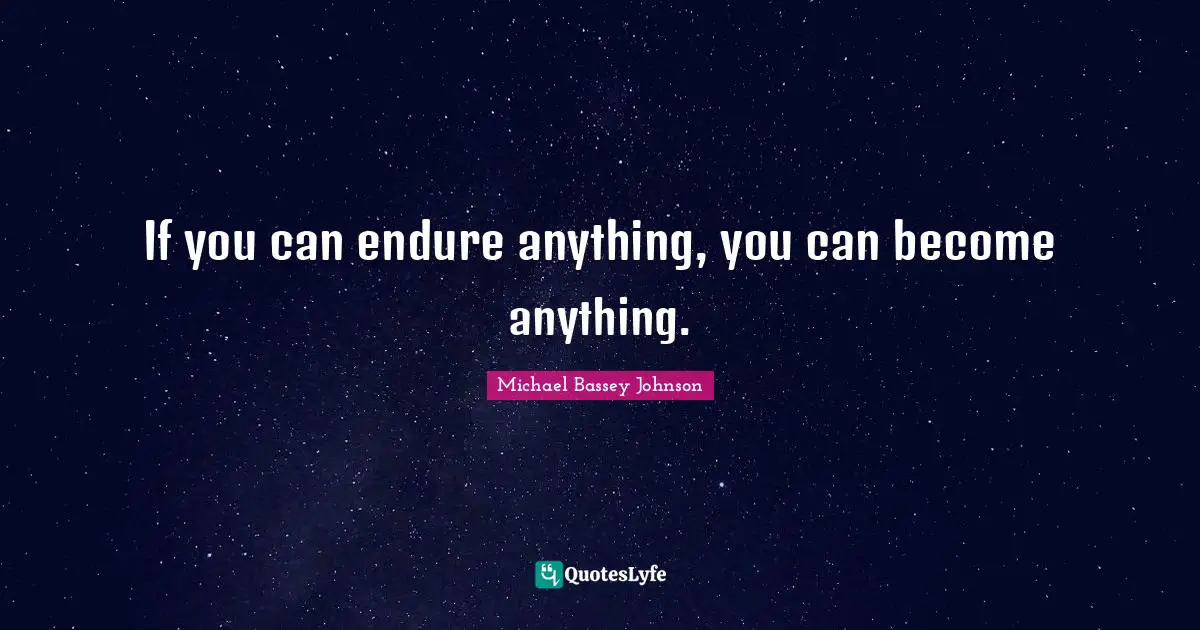 If you can endure anything, you can become anything.