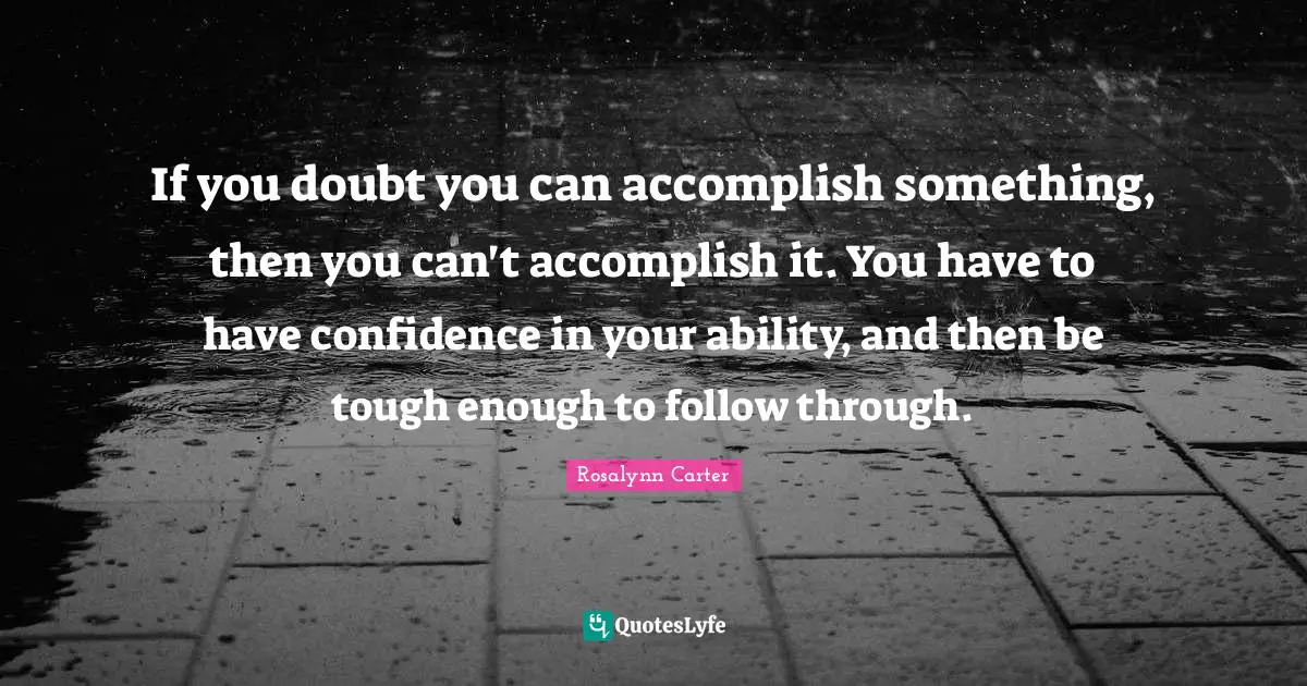 If you doubt you can accomplish something, then you can't accomplish it. You have to have confidence in your ability, and then be tough enough to follow through.