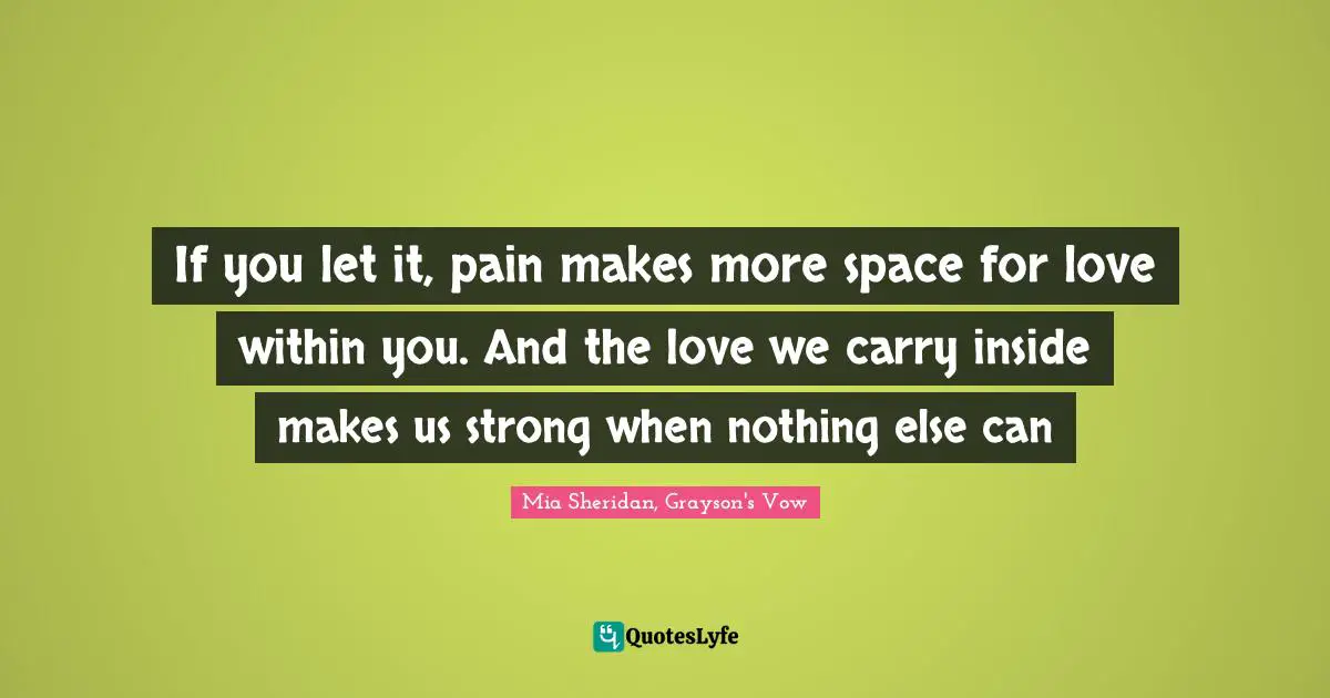 If you let it, pain makes more space for love within you. And the love we carry inside makes us strong when nothing else can