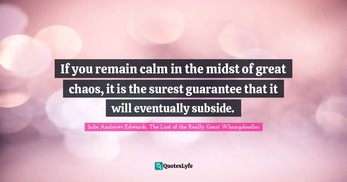 If you remain calm in the midst of great chaos, it is the surest guarantee that it will eventually subside.