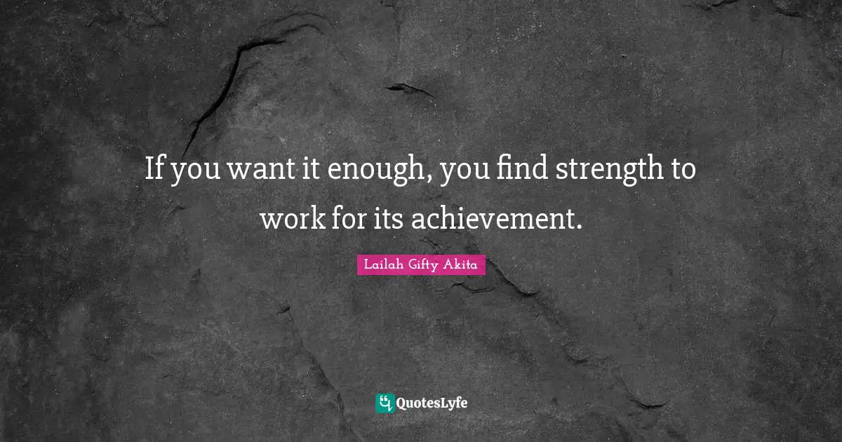 If you want it enough, you find strength to work for its achievement.