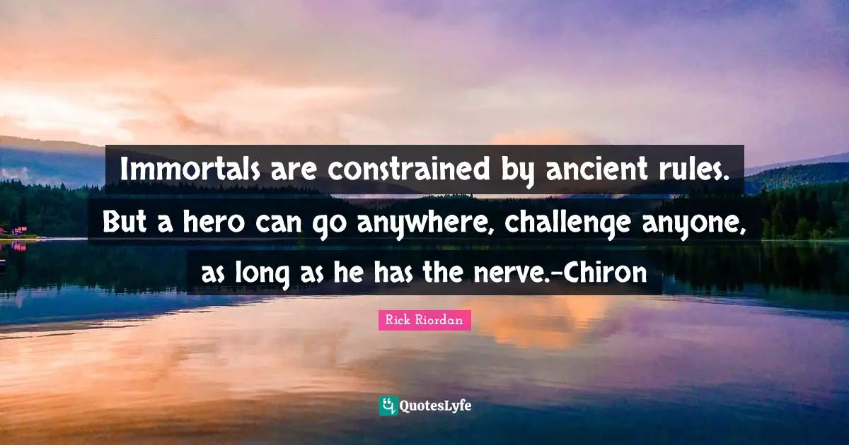 Immortals are constrained by ancient rules. But a hero can go anywhere, challenge anyone, as long as he has the nerve.-Chiron