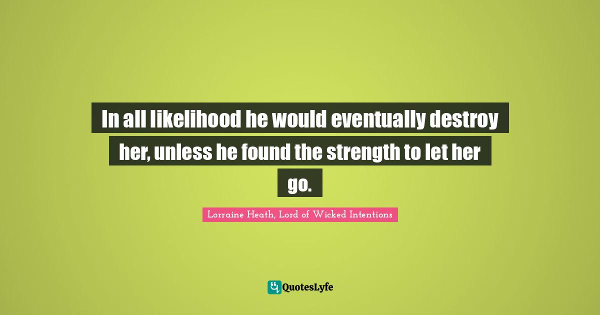 In all likelihood he would eventually destroy her, unless he found the strength to let her go.