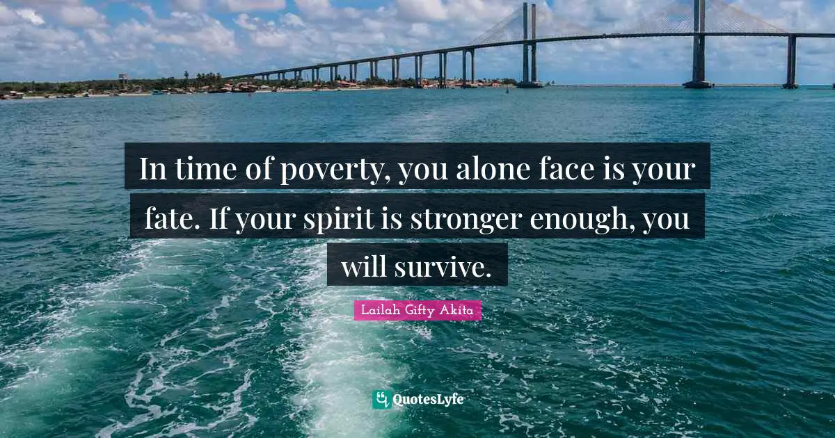 In time of poverty, you alone face is your fate. If your spirit is stronger enough, you will survive.