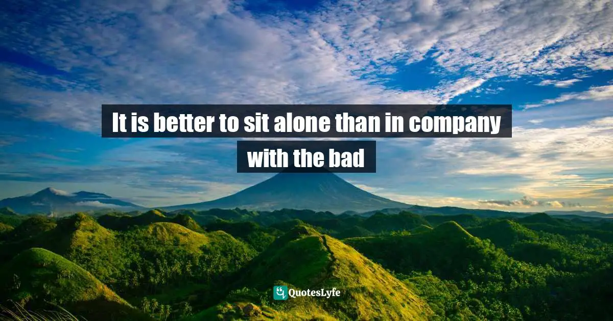 It is better to sit alone than in company with the bad