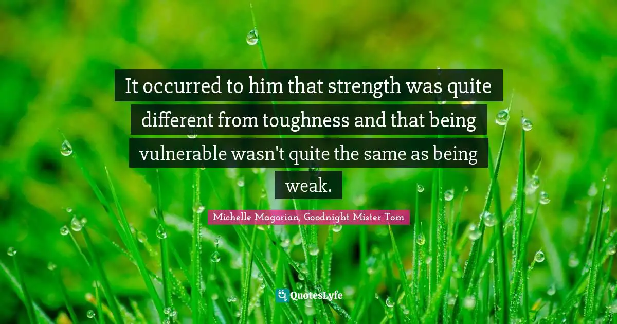 It occurred to him that strength was quite different from toughness and that being vulnerable wasn't quite the same as being weak.